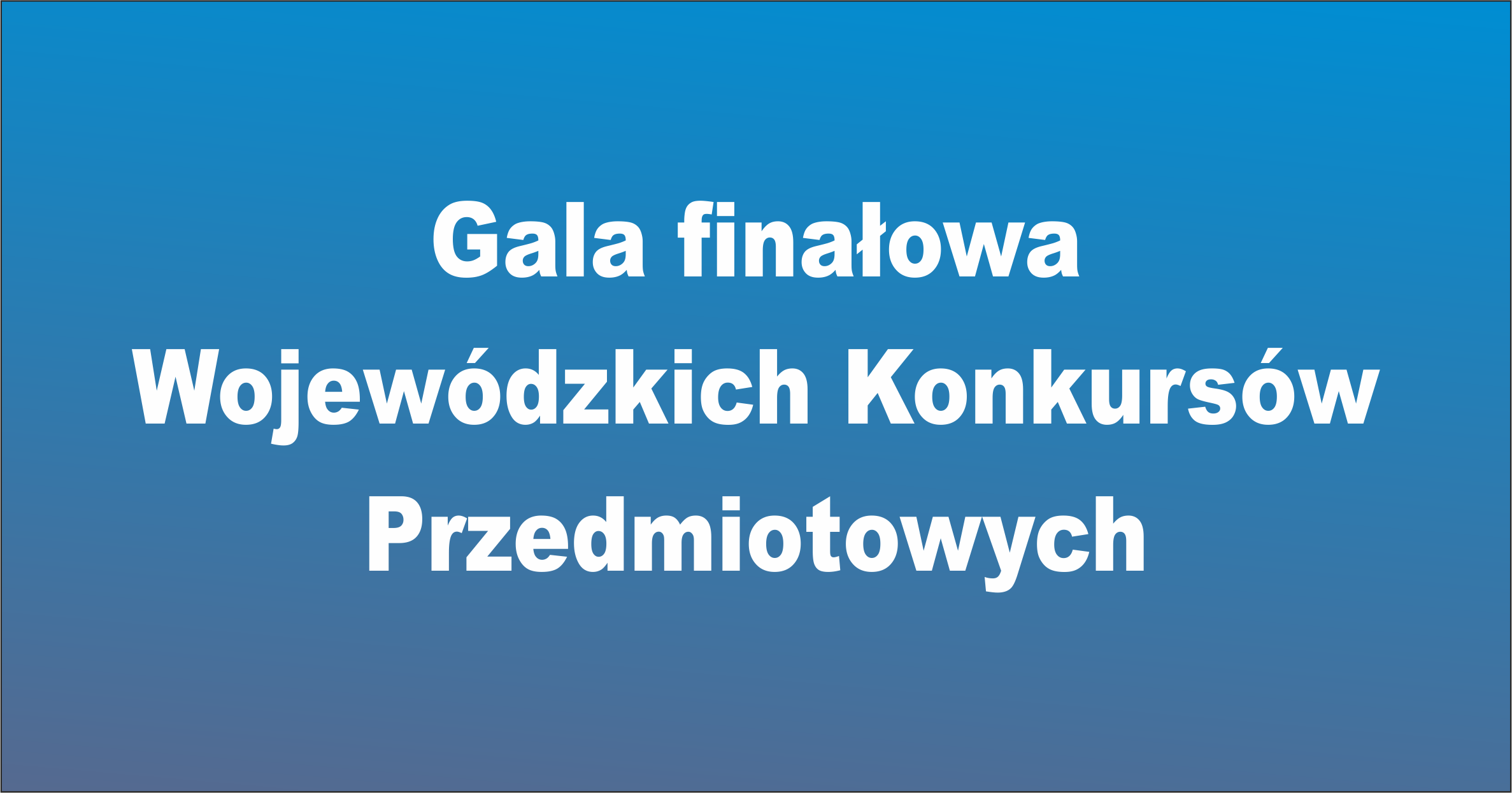 Gala finałowa
Wojewódzkich Konkursów 
Przedmiotowych